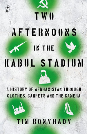 Two Afternoons in the Kabul Stadium : A History of Afghanistan through Clothes, Carpets and the Camera - Tim Bonyhady