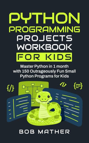Python Programming Projects Workbook for Kids : Master Python in 1 month with 150 Outrageously Fun Small Python Programs for Kids (Coding for Absolute Beginners) - Bob Mather