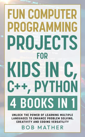 Fun Computer Programming Projects for Kids in C, C++, Python : 4 Books in 1: Unlock the Power of Learning Multiple Languages to Enhance Problem Solving, ... Versatility (Coding for Absolute Beginners) - Bob Mather