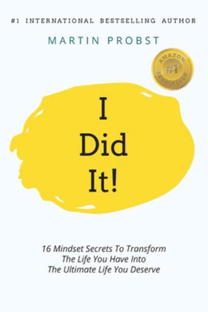 I Did It! : 16 Mindset Secrets To Transform The Life You Have Into The Ultimate life You Deserve - Martin Probst