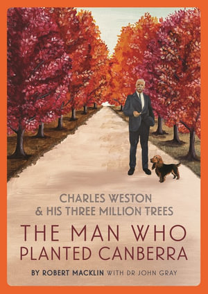 The Man Who Planted Canberra : Charles Weston and His Three Million Trees - Robert Macklin