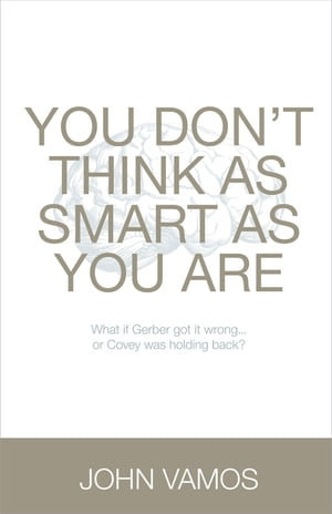 You Don't Think As Smart As You Are : What if Gerber got it wrong... Or Covey was holding back? - John Vamos
