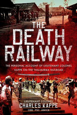 The Death Railway : The Personal Account of Lieutenant Colonel Kappe on the Thai-Burma Railroad - Charles Kappe