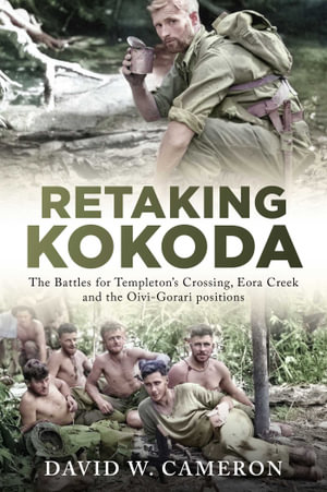 Retaking Kokoda : The Battles for Templeton's Crossing, Eora Creek and the Oivi-Gorari positions - David W. Cameron