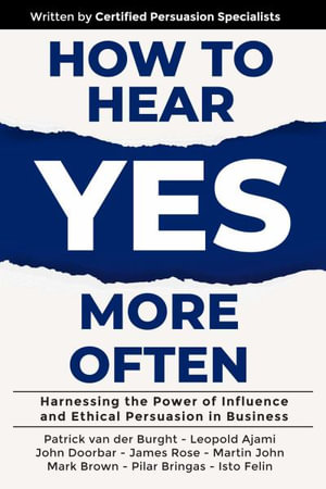 How to Hear YES More Often : Harnessing the Power of Influence and Ethical Persuasion in Business - Patrick van der Burght