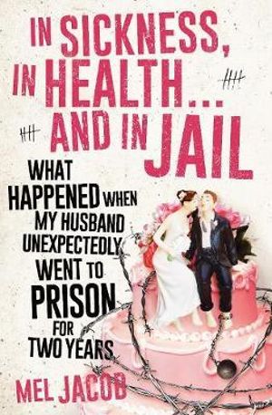 In Sickness, in Health ... and in Jail : What Happened When My Husband Surprised Me by Going to Prison for Two Years - Mel Jacob