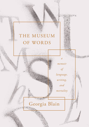 The Museum of Words : A Memoir of Language, Writing, and Mortality - Georgia Blain