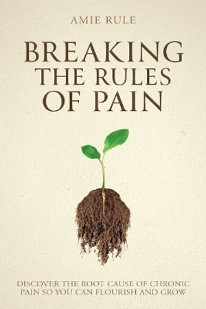 Breaking the Rules of Pain : Discover the Root Cause of Chronic Pain So You Can Flourish and Grow - Amie Rule