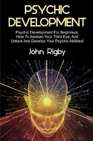 Psychic Development : Psychic Development for Beginners, How to Awaken your Third Eye, and Unlock and Develop your Psychic Abilities! - John Rigby
