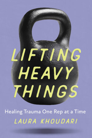 Lifting Heavy Things : Healing Trauma One Rep at a Time - Laura Khoudari