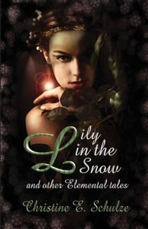 Lily in the Snow & Other Elemental Tales - Christine E Schulze