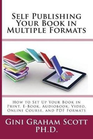Self-Publishing Your Book in Multiple Formats : How to Set Up Your Book in Print, E-Book, Audiobook, Video, Online Course, and PDF Formats - Gini Gini Scott