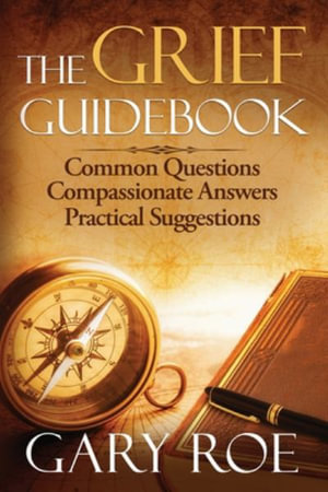 The Grief Guidebook : Common Questions, Compassionate Answers, Practical Suggestions - Gary Roe