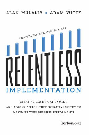 Relentless Implementation : Creating Clarity, Alignment and a Working Together Operating System to Maximize Your Business Performance - Adam Witty