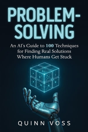 Problem-Solving : An AI's Guide to 100 Techniques for Finding Real Solutions Where Humans Get Stuck - Quinn Voss