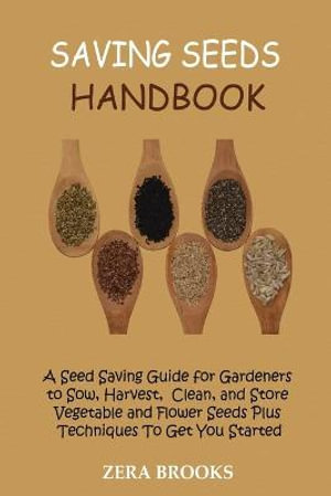 Saving Seeds Handbook : A Seed Saving Guide for Gardeners to Sow, Harvest, Clean, and Store Vegetable and Flower Seeds Plus Techniques To Get You Started - Zera Brooks