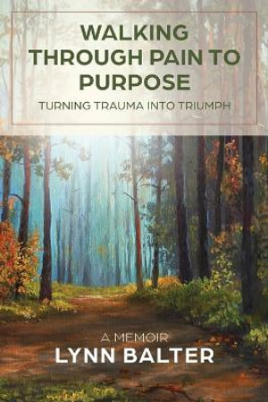 Walking Through Pain to Purpose : Turning Trauma into Triumph, A Memoir - Lynn Balter