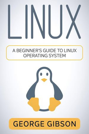Linux : A Beginner's Guide to Linux Operating System - George Gibson