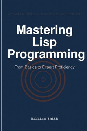 Mastering Lisp Programming : From Basics to Expert Proficiency - William Smith