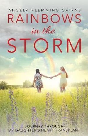 Rainbows in the Storm : Journey Through My Daughter's Heart Transplant - Angela Flemming Cairns
