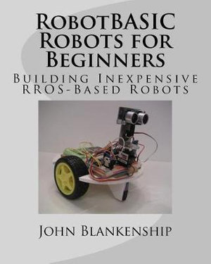 RobotBASIC Robots for Beginners : Building Inexpensive RROS-Based Robots - John Blankenship