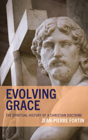 Evolving Grace : The Spiritual History of a Christian Doctrine - Jean-Pierre Fortin