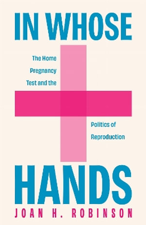 In Whose Hands : The Home Pregnancy Test and the Politics of Reproduction - Joan H. Robinson