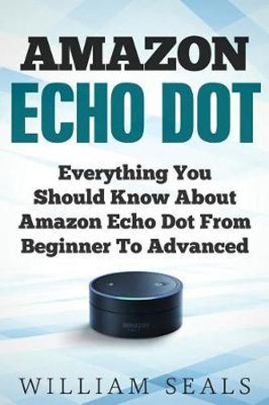 Amazon Echo Dot User Guide : Everything You Should Know about Amazon Echo Dot from Beginner to Advanced - William Seals