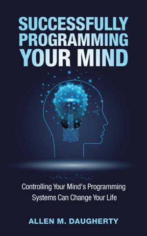 Successfully Programming Your Mind : Controlling Your Mind's Programming Systems Can Change Your Life - Allen M. Daugherty