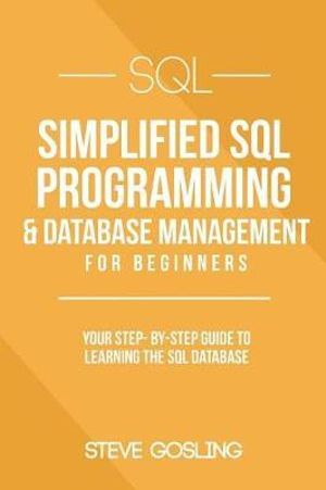 SQL : Simplified SQL Programming & Database Management for Beginners. Your Step-By-Step Guide to Learning the SQL Database - Steve Gosling