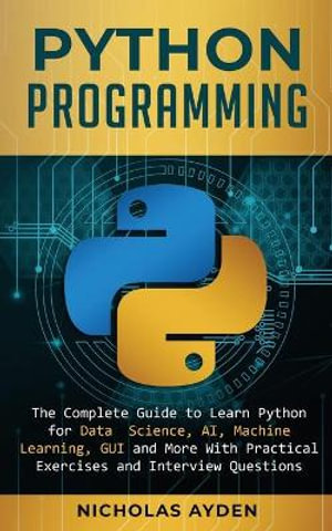 Python Programming : The Complete Guide to Learn Python for Data Science, AI, Machine Learning, GUI and More With Practical Exercises and Interview Questions - Nicholas Ayden