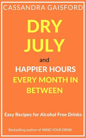 Dry July and Happier Hours Every Month in Between : Easy Recipes for Alcohol Free Drinks - Cassandra Gaisford