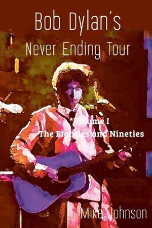 Bob Dylan's Never Ending Tour : Volume I The Eighties and Nineties - Mike Johnson