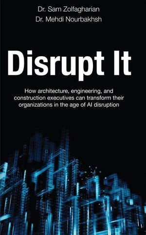 Disrupt It : How Architecture, Engineering, and Construction Executives Can Transform Their Organizations in the Age of AI Disruption - Sam Zolfagharian