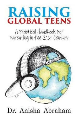 Raising Global Teens : A Practical Handbook for Parenting in the 21st Century - Dr. Anisha Abraham