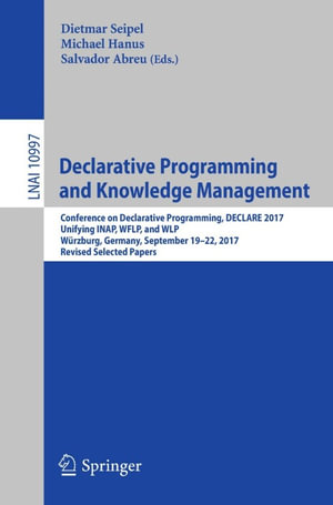 Declarative Programming and Knowledge Management : Conference on Declarative Programming, DECLARE 2017, Unifying INAP, WFLP, and WLP, Wurzburg, Germany, September 19-22, 2017, Revised Selected Papers - Dietmar Seipel