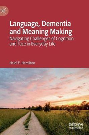 Language, Dementia and Meaning Making : Navigating Challenges of Cognition and Face in Everyday Life - Heidi E. Hamilton