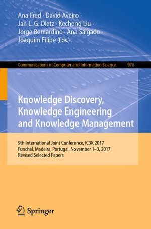Knowledge Discovery, Knowledge Engineering and Knowledge Management : 9th International Joint Conference, IC3K 2017, Funchal, Madeira, Portugal, November 1-3, 2017, Revised Selected Papers - Ana Fred