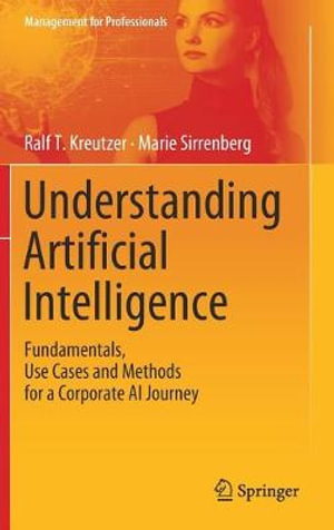 Understanding Artificial Intelligence : Fundamentals, Use Cases and Methods for a Corporate AI Journey - Ralf T. Kreutzer