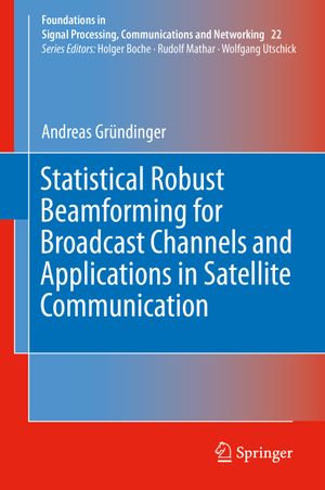 Statistical Robust Beamforming for Broadcast Channels and Applications in Satellite Communication : Foundations in Signal Processing, Communications and Networking : Book 22 - Andreas Gründinger