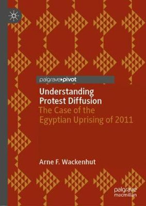 Understanding Protest Diffusion : The Case of the Egyptian Uprising of 2011 - Arne F. Wackenhut