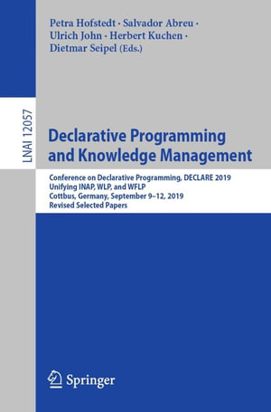 Declarative Programming and Knowledge Management : Conference on Declarative Programming, DECLARE 2019, Unifying INAP, WLP, and WFLP, Cottbus, Germany, September 9-12, 2019, Revised Selected Papers - Petra Hofstedt