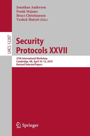 Security Protocols XXVII : 27th International Workshop, Cambridge, UK, April 10-12, 2019, Revised Selected Papers - Jonathan Anderson
