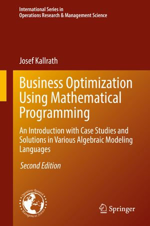 Business Optimization Using Mathematical Programming : An Introduction with Case Studies and Solutions in Various Algebraic Modeling Languages - Josef Kallrath