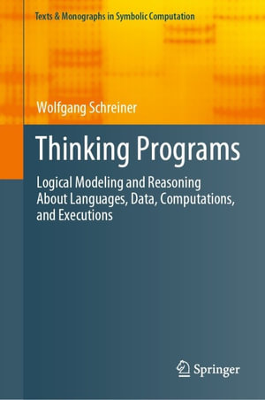 Thinking Programs : Logical Modeling and Reasoning About Languages, Data, Computations, and Executions - Wolfgang Schreiner