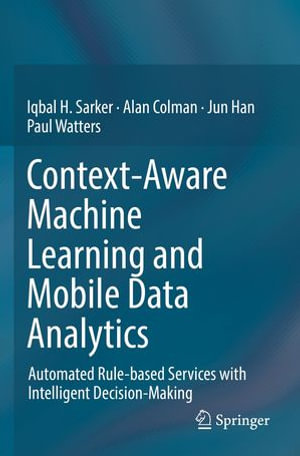 Context-Aware Machine Learning and Mobile Data Analytics : Automated Rule-based Services with Intelligent Decision-Making - Iqbal Sarker