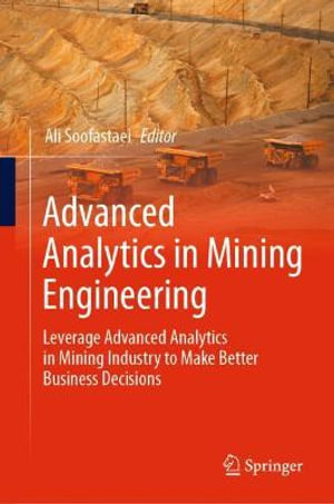 Advanced Analytics in Mining Engineering : Leverage Advanced Analytics in Mining Industry to Make Better Business Decisions - Ali Soofastaei