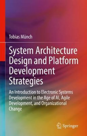 System Architecture Design and Platform Development Strategies : An Introduction to Electronic Systems Development in the Age of AI, Agile Development, and Organizational Change - Tobias Munch