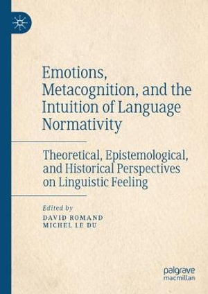 Emotions, Metacognition, and the Intuition of Language Normativity : Theoretical, Epistemological, and Historical Perspectives on Linguistic Feeling - David Romand