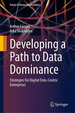 Developing a Path to Data Dominance : Strategies for Digital Data-Centric Enterprises - Arthur Langer